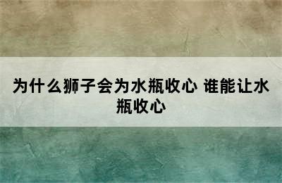 为什么狮子会为水瓶收心 谁能让水瓶收心